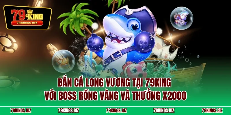 Bắn Cá Long Vương tại 79KING với boss Rồng Vàng và thưởng x2000