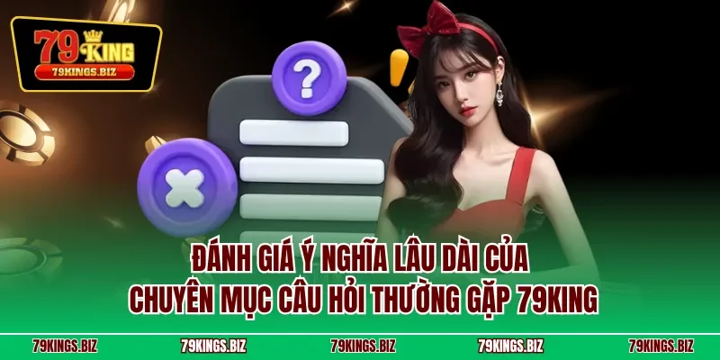 Đánh giá ý nghĩa lâu dài của chuyên mục câu hỏi thường gặp 79KING