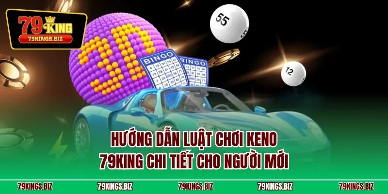 Hướng dẫn luật chơi Keno 79KING chi tiết cho người mới