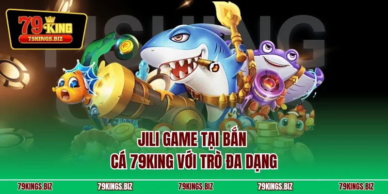 Jili Game tại bắn cá 79KING với trò đa dạng