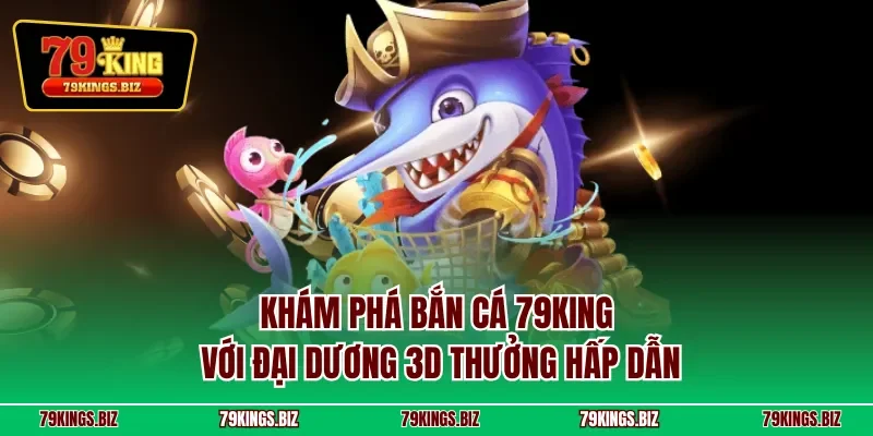 Khám phá bắn cá 79KING với đại dương 3D thưởng hấp dẫn