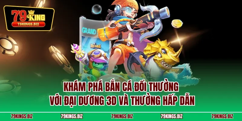 Khám phá bắn cá đổi thưởng với đại dương 3D và thưởng hấp dẫn