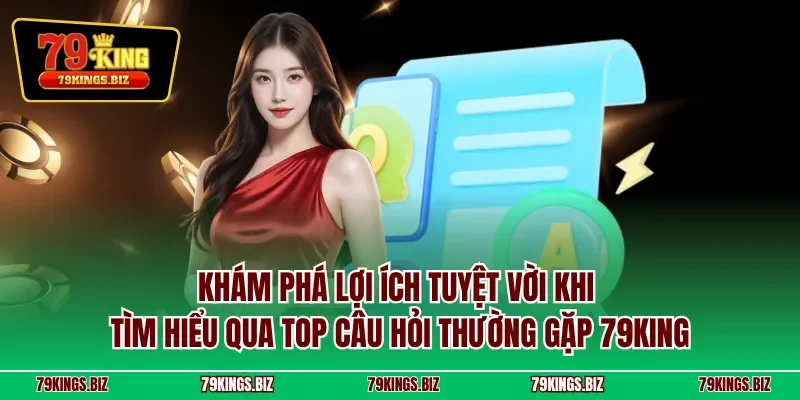 Khám phá lợi ích tuyệt vời khi tìm hiểu qua top câu hỏi thường gặp 79KING