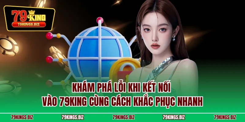 Khám phá lỗi khi kết nối vào 79KING cùng cách khắc phục nhanh