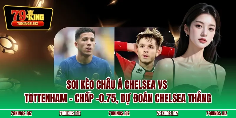 Soi kèo châu Á Chelsea vs Tottenham - Chấp -0.75, dự đoán Chelsea thắng